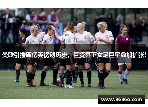 曼联引援破亿英镑创历史，巨资签下女足巨星愈加扩张！