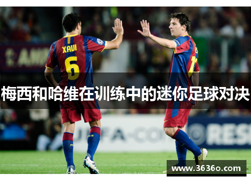 梅西和哈维在训练中的迷你足球对决